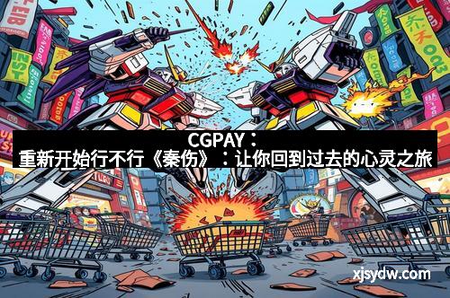 CGPAY:重新开始行不行《秦伤》:让你回到过去的心灵之旅